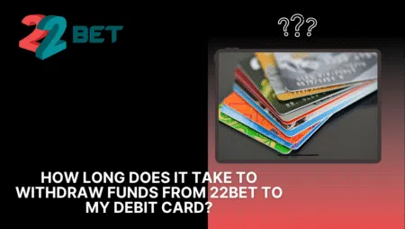 How long does it take to withdraw funds from 22bet to my debit card?